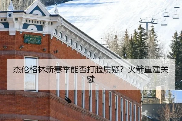 杰伦格林新赛季能否打脸质疑？火箭重建关键